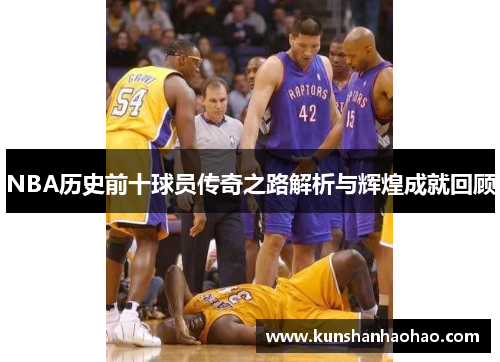 NBA历史前十球员传奇之路解析与辉煌成就回顾