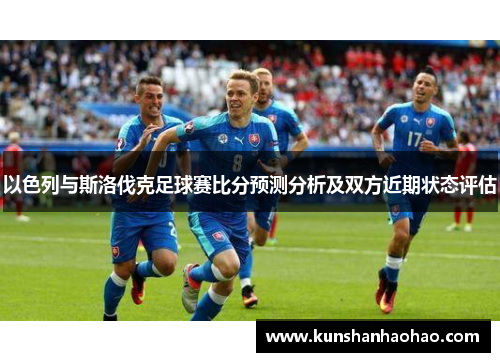 以色列与斯洛伐克足球赛比分预测分析及双方近期状态评估