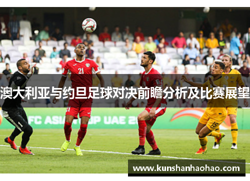 澳大利亚与约旦足球对决前瞻分析及比赛展望
