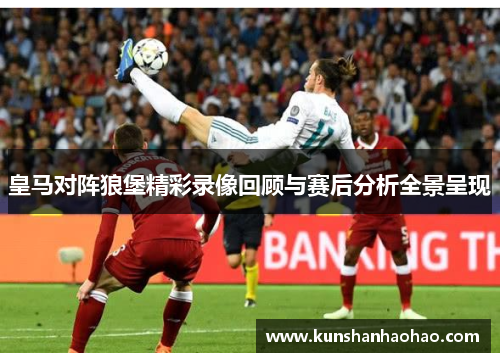 皇马对阵狼堡精彩录像回顾与赛后分析全景呈现