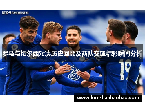 罗马与切尔西对决历史回顾及两队交锋精彩瞬间分析