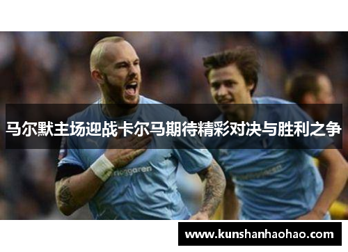 马尔默主场迎战卡尔马期待精彩对决与胜利之争