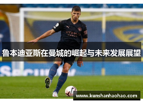 鲁本迪亚斯在曼城的崛起与未来发展展望