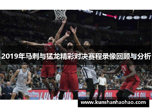 2019年马刺与猛龙精彩对决赛程录像回顾与分析