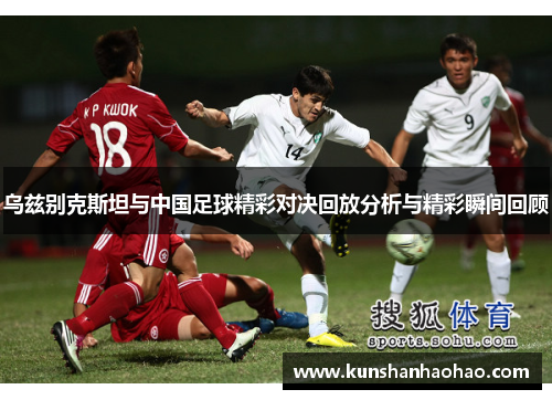 乌兹别克斯坦与中国足球精彩对决回放分析与精彩瞬间回顾