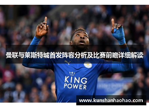 曼联与莱斯特城首发阵容分析及比赛前瞻详细解读