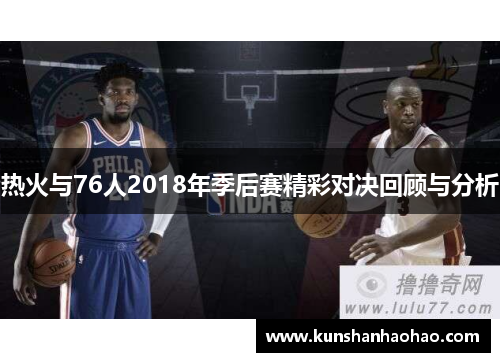 热火与76人2018年季后赛精彩对决回顾与分析
