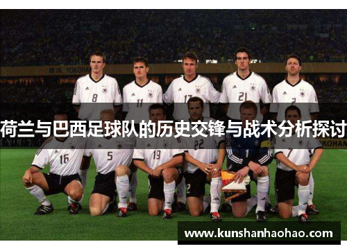 荷兰与巴西足球队的历史交锋与战术分析探讨