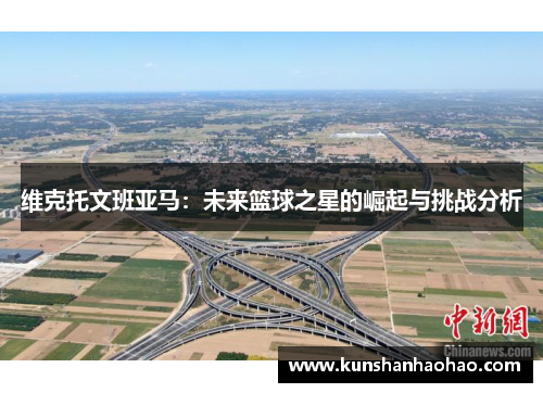 维克托文班亚马：未来篮球之星的崛起与挑战分析